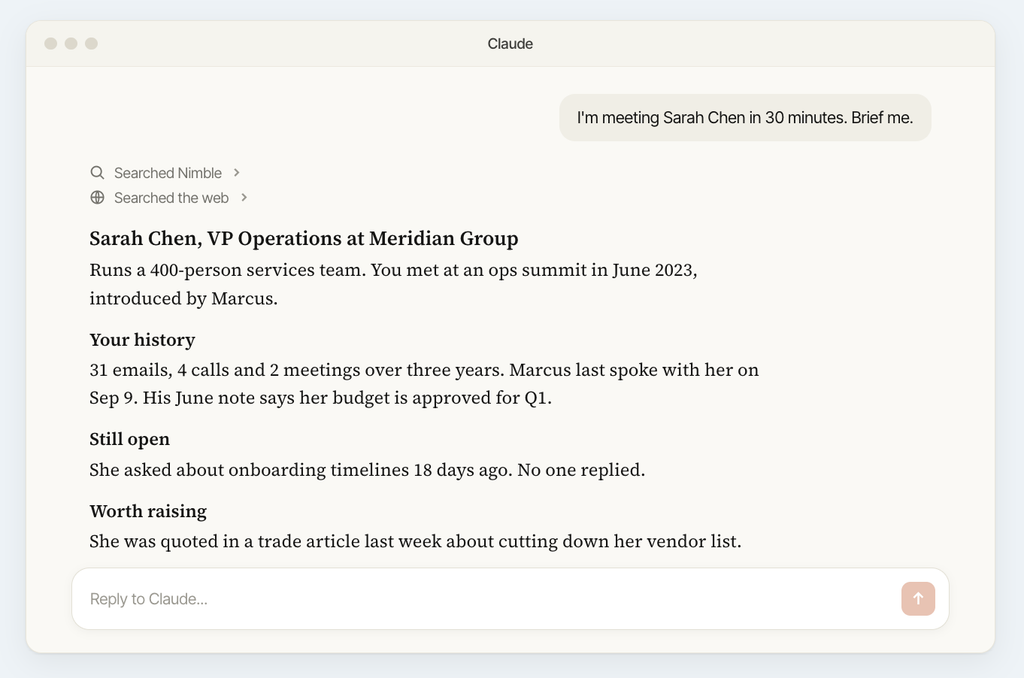 A Claude chat. The user writes "I'm meeting Sarah Chen in 30 minutes. Brief me." After searching Nimble and the web, Claude replies with a short briefing: who Sarah is and how they met, the history with the team, an onboarding question she asked 18 days ago that no one answered, and a recent article where she was quoted.